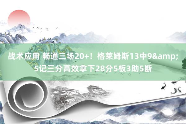 战术应用 畅通三场20+！格莱姆斯13中9&5记三分高效拿下28分5板3助5断