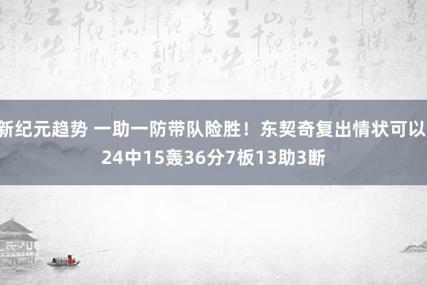 新纪元趋势 一助一防带队险胜！东契奇复出情状可以 24中15轰36分7板13助3断