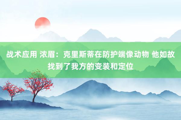 战术应用 浓眉：克里斯蒂在防护端像动物 他如故找到了我方的变装和定位