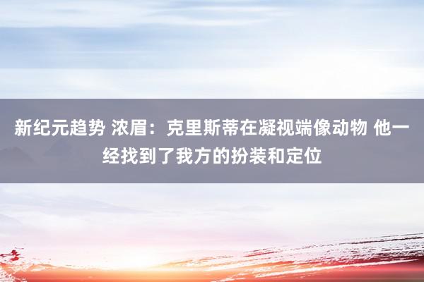 新纪元趋势 浓眉：克里斯蒂在凝视端像动物 他一经找到了我方的扮装和定位