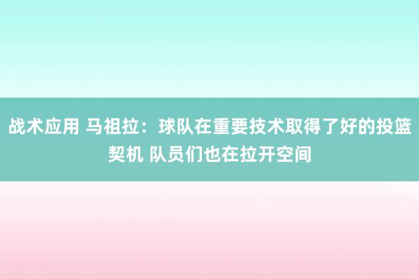 战术应用 马祖拉：球队在重要技术取得了好的投篮契机 队员们也在拉开空间