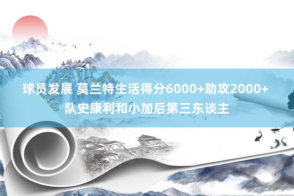 球员发展 莫兰特生活得分6000+助攻2000+ 队史康利和小加后第三东谈主