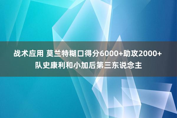 战术应用 莫兰特糊口得分6000+助攻2000+ 队史康利和小加后第三东说念主