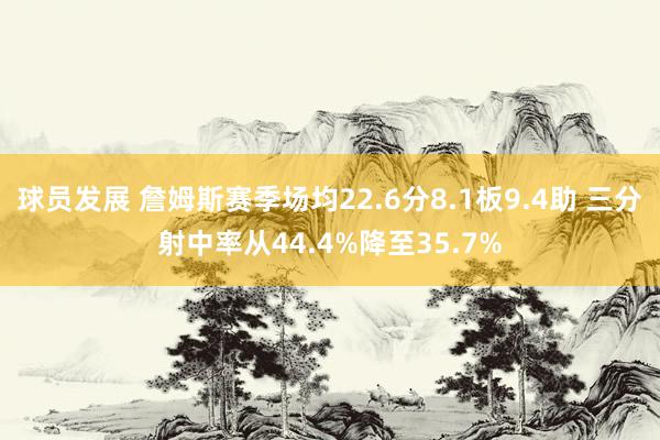 球员发展 詹姆斯赛季场均22.6分8.1板9.4助 三分射中率从44.4%降至35.7%