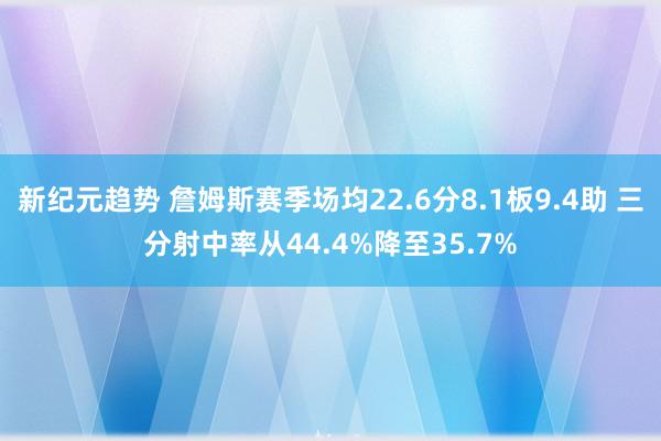 新纪元趋势 詹姆斯赛季场均22.6分8.1板9.4助 三分射中率从44.4%降至35.7%