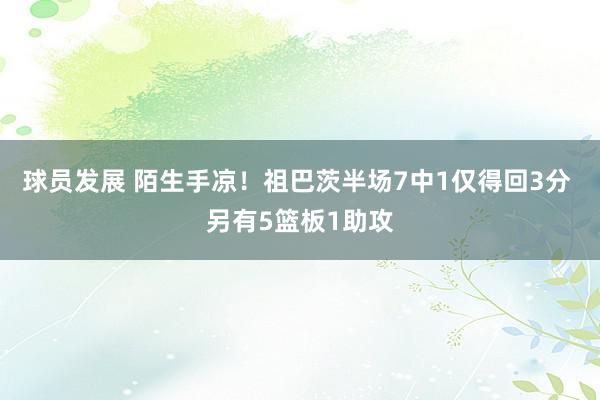 球员发展 陌生手凉！祖巴茨半场7中1仅得回3分 另有5篮板1助攻