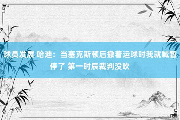 球员发展 哈迪：当塞克斯顿后撤着运球时我就喊暂停了 第一时辰裁判没吹