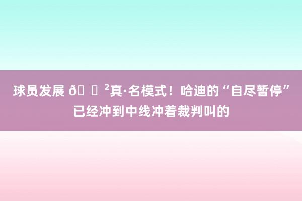 球员发展 😲真·名模式！哈迪的“自尽暂停”已经冲到中线冲着裁判叫的