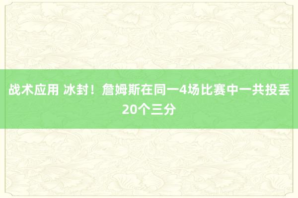 战术应用 冰封！詹姆斯在同一4场比赛中一共投丢20个三分