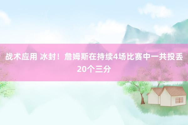 战术应用 冰封！詹姆斯在持续4场比赛中一共投丢20个三分