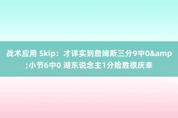 战术应用 Skip：才详实到詹姆斯三分9中0&小节6中0 湖东说念主1分险胜很庆幸