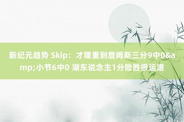 新纪元趋势 Skip：才隆重到詹姆斯三分9中0&小节6中0 湖东说念主1分险胜很运道