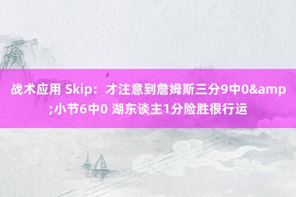 战术应用 Skip：才注意到詹姆斯三分9中0&小节6中0 湖东谈主1分险胜很行运