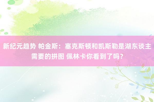 新纪元趋势 帕金斯：塞克斯顿和凯斯勒是湖东谈主需要的拼图 佩林卡你看到了吗？