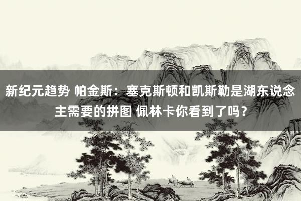 新纪元趋势 帕金斯：塞克斯顿和凯斯勒是湖东说念主需要的拼图 佩林卡你看到了吗？