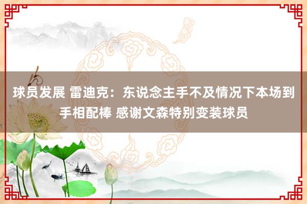 球员发展 雷迪克：东说念主手不及情况下本场到手相配棒 感谢文森特别变装球员