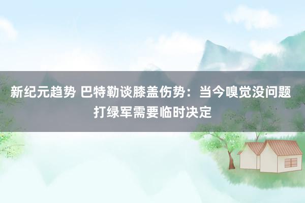 新纪元趋势 巴特勒谈膝盖伤势：当今嗅觉没问题 打绿军需要临时决定