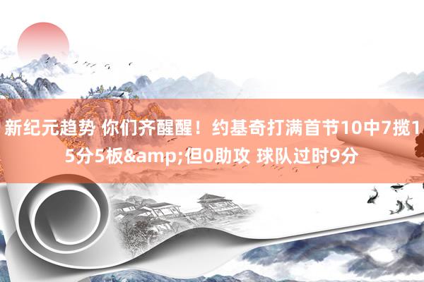 新纪元趋势 你们齐醒醒！约基奇打满首节10中7揽15分5板&但0助攻 球队过时9分