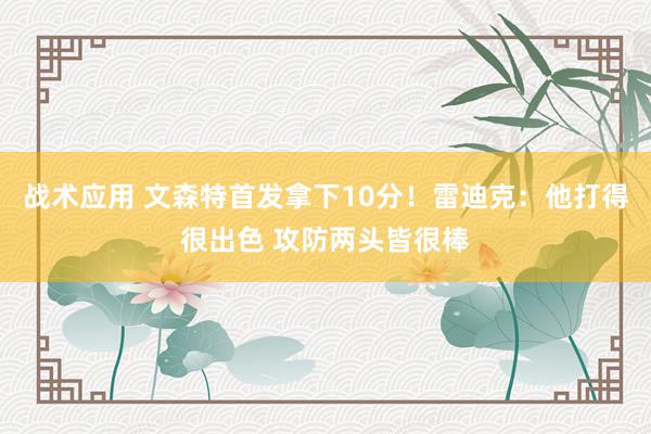 战术应用 文森特首发拿下10分！雷迪克：他打得很出色 攻防两头皆很棒