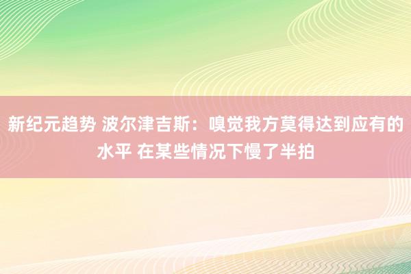 新纪元趋势 波尔津吉斯：嗅觉我方莫得达到应有的水平 在某些情况下慢了半拍