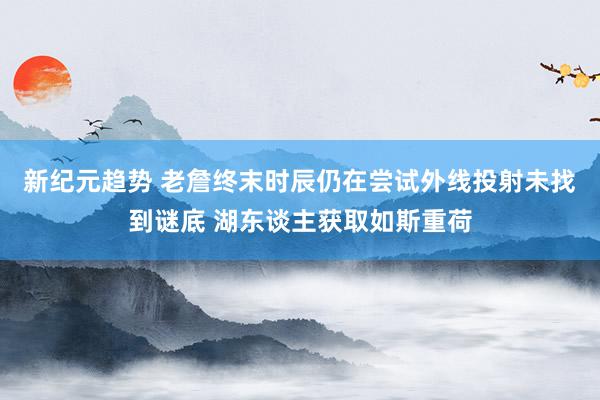 新纪元趋势 老詹终末时辰仍在尝试外线投射未找到谜底 湖东谈主获取如斯重荷