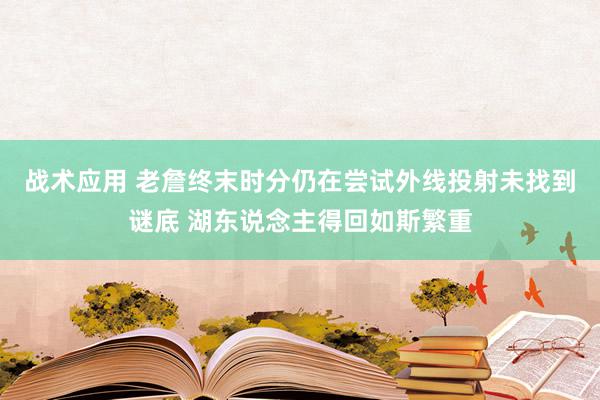 战术应用 老詹终末时分仍在尝试外线投射未找到谜底 湖东说念主得回如斯繁重