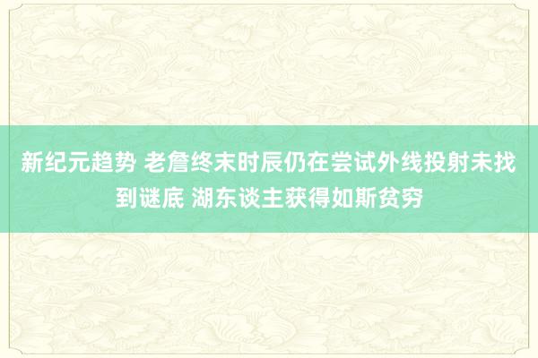 新纪元趋势 老詹终末时辰仍在尝试外线投射未找到谜底 湖东谈主获得如斯贫穷