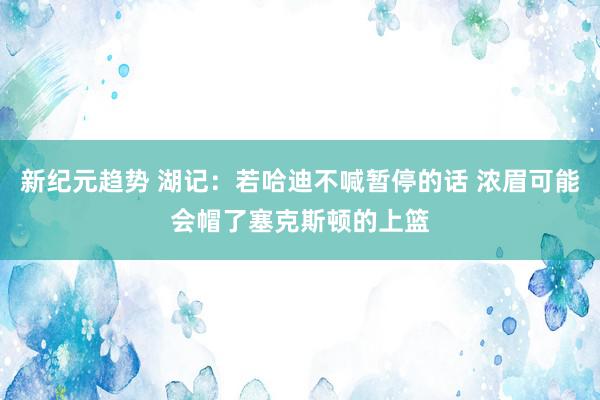 新纪元趋势 湖记：若哈迪不喊暂停的话 浓眉可能会帽了塞克斯顿的上篮