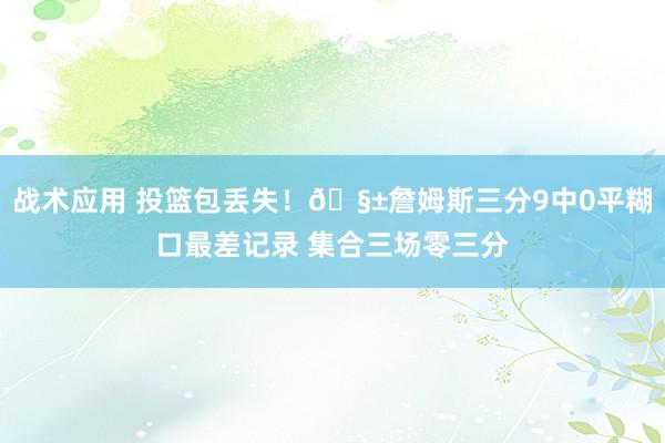 战术应用 投篮包丢失！🧱詹姆斯三分9中0平糊口最差记录 集合三场零三分