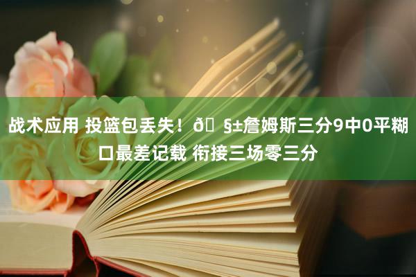 战术应用 投篮包丢失！🧱詹姆斯三分9中0平糊口最差记载 衔接三场零三分