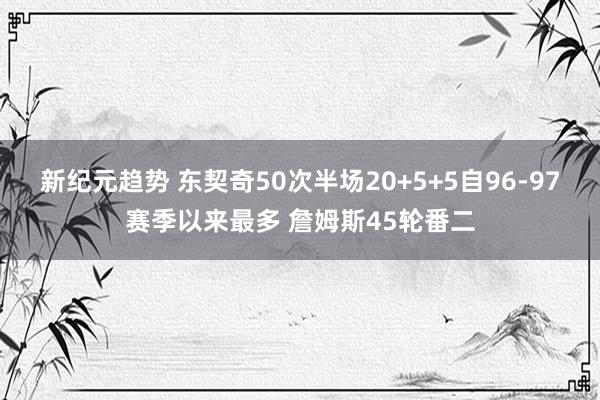 新纪元趋势 东契奇50次半场20+5+5自96-97赛季以来最多 詹姆斯45轮番二