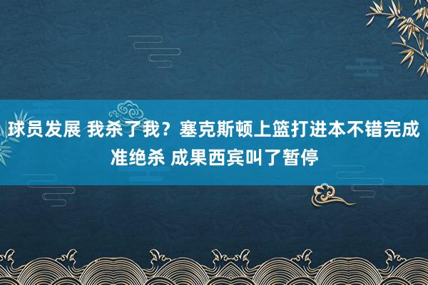 球员发展 我杀了我？塞克斯顿上篮打进本不错完成准绝杀 成果西宾叫了暂停