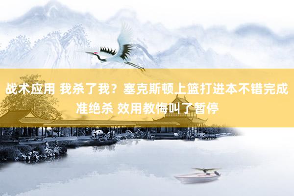 战术应用 我杀了我？塞克斯顿上篮打进本不错完成准绝杀 效用教悔叫了暂停