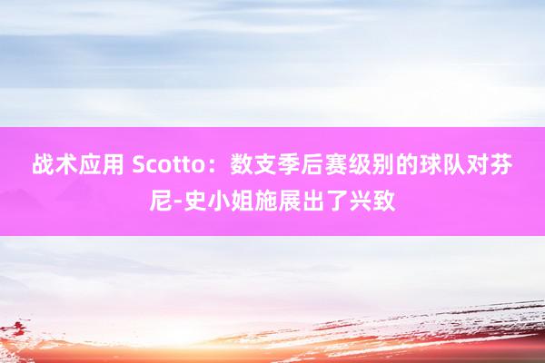 战术应用 Scotto：数支季后赛级别的球队对芬尼-史小姐施展出了兴致