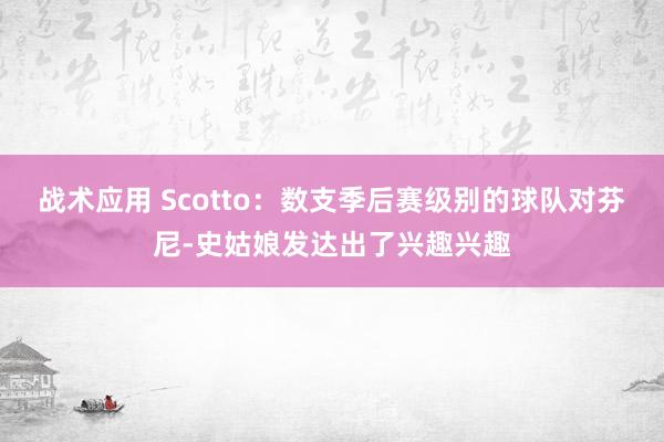 战术应用 Scotto：数支季后赛级别的球队对芬尼-史姑娘发达出了兴趣兴趣