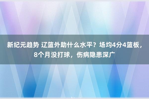 新纪元趋势 辽篮外助什么水平？场均4分4篮板，8个月没打球，伤病隐患深广