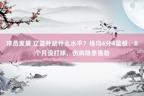 球员发展 辽篮外助什么水平？场均4分4篮板，8个月没打球，伤病隐患强劲