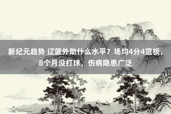 新纪元趋势 辽篮外助什么水平？场均4分4篮板，8个月没打球，伤病隐患广泛