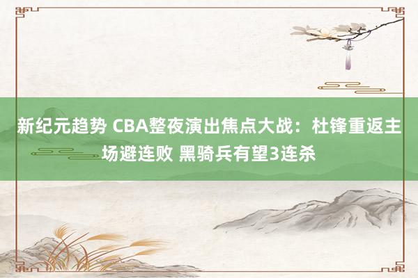 新纪元趋势 CBA整夜演出焦点大战：杜锋重返主场避连败 黑骑兵有望3连杀