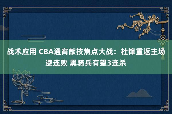 战术应用 CBA通宵献技焦点大战：杜锋重返主场避连败 黑骑兵有望3连杀