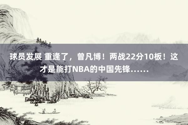 球员发展 重逢了，曾凡博！两战22分10板！这才是能打NBA的中国先锋……