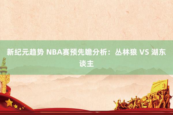 新纪元趋势 NBA赛预先瞻分析：丛林狼 VS 湖东谈主