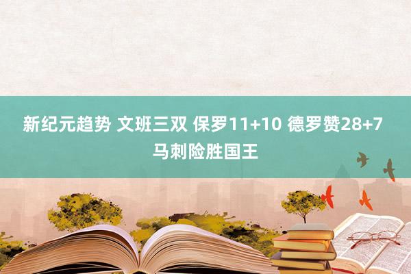 新纪元趋势 文班三双 保罗11+10 德罗赞28+7 马刺险胜国王