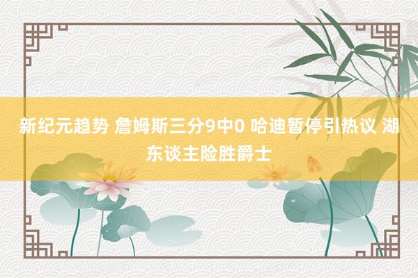 新纪元趋势 詹姆斯三分9中0 哈迪暂停引热议 湖东谈主险胜爵士