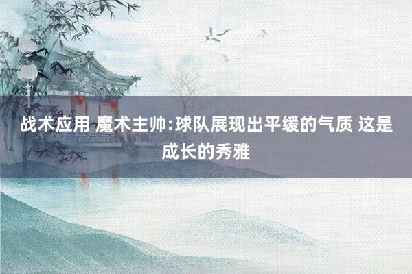 战术应用 魔术主帅:球队展现出平缓的气质 这是成长的秀雅