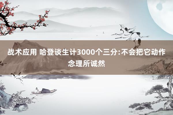 战术应用 哈登谈生计3000个三分:不会把它动作念理所诚然