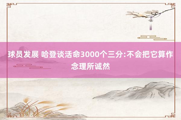 球员发展 哈登谈活命3000个三分:不会把它算作念理所诚然