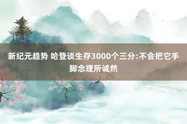 新纪元趋势 哈登谈生存3000个三分:不会把它手脚念理所诚然