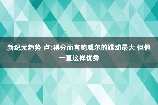 新纪元趋势 卢:得分而言鲍威尔的跳动最大 但他一直这样优秀