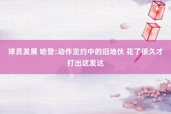 球员发展 哈登:动作定约中的旧地伙 花了很久才打出这发达